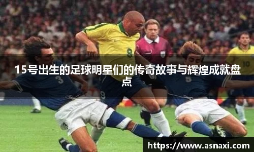 15号出生的足球明星们的传奇故事与辉煌成就盘点
