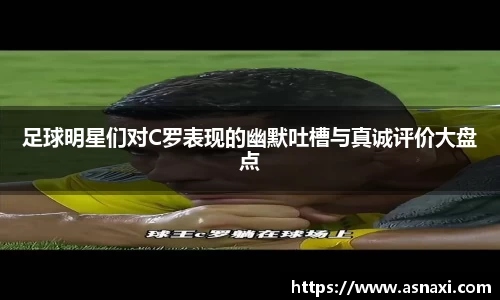 足球明星们对C罗表现的幽默吐槽与真诚评价大盘点